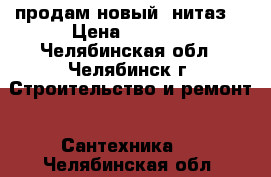 продам новый yнитаз  › Цена ­ 1 200 - Челябинская обл., Челябинск г. Строительство и ремонт » Сантехника   . Челябинская обл.